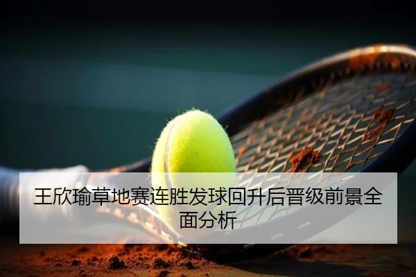 王欣瑜草地赛连胜发球回升后晋级前景全面分析